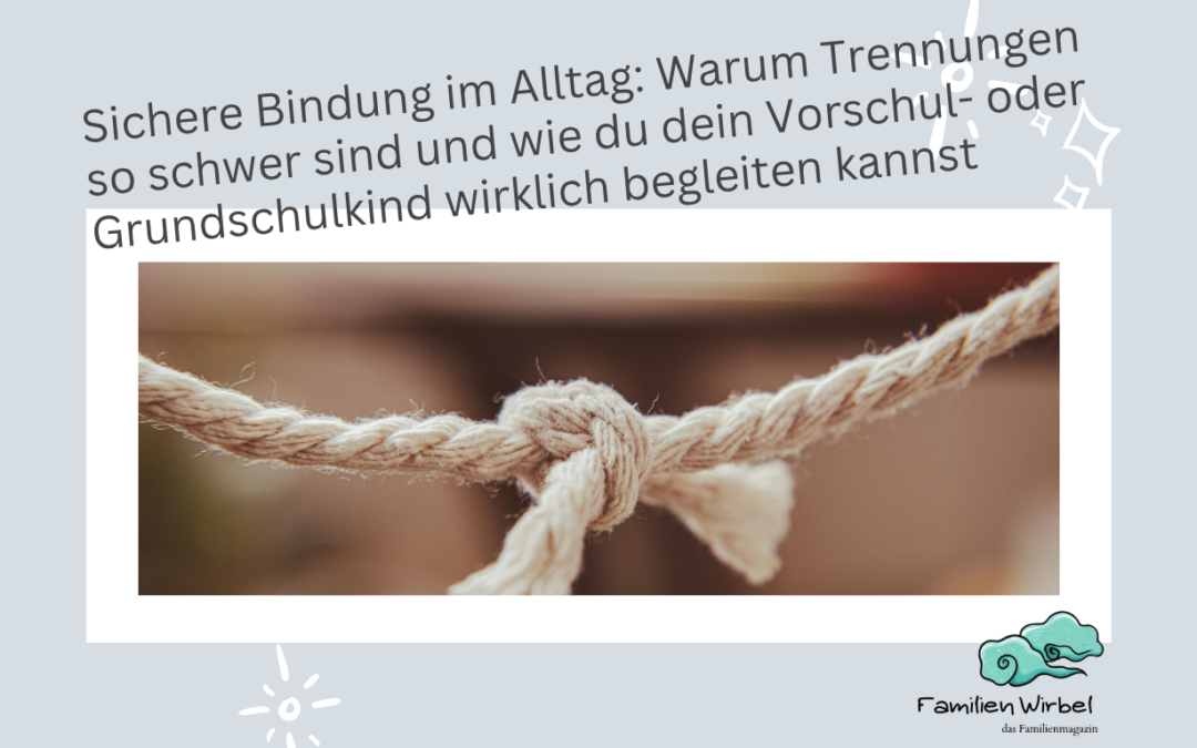 Sichere Bindung im Alltag. Warum Trennungen so schwer sind und wie du dein Vorschul- oder Grundschulkind wirklich begleiten kannst